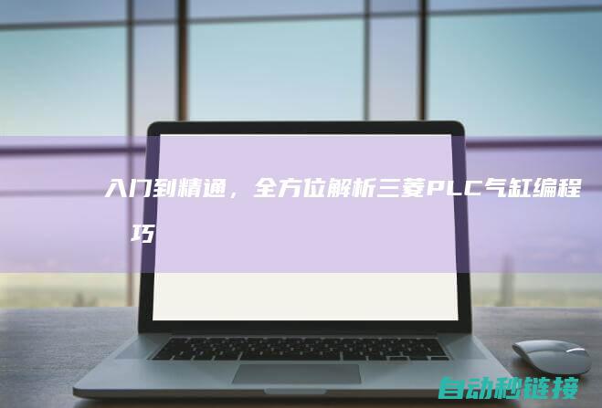 入门到精通，全方位解析三菱PLC气缸编程技巧 (c语言零基础入门到精通)